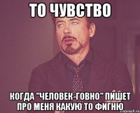 То чувство когда "человек-говно" пишет про меня какую то фигню