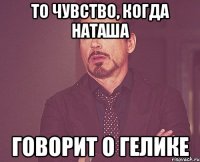 То чувство, когда Наташа Говорит о гелике