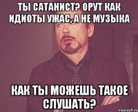 ты сатанист? орут как идиоты ужас, а не музыка как ты можешь такое слушать?