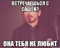 Встречаешься с Сашей? Она тебя не любит