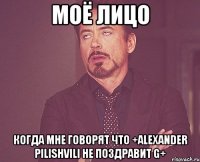 Моё лицо когда мне говорят что +Alexander Pilishvili не поздравит G+