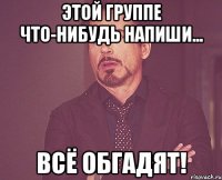 Этой группе что-нибудь напиши... всё обгадят!