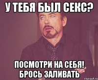 у тебя был секс? посмотри на себя! Брось заливать