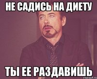 не садись на диету ты ее раздавишь