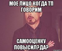 Мое лицо когда тп говорим Самооценку повысил?Да?