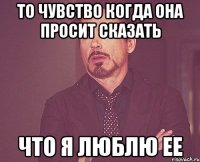 То чувство когда она просит сказать что я люблю ее