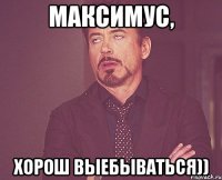 Максимус, хорош выебываться))