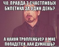 Чо, правда 3 счастливых билетика за один день? А какой троллейбус? А мне попадется, как думаешь?