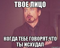 Твое лицо Когда тебе говорят,что ты исхудал