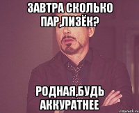 ЗАВТРА СКОЛЬКО ПАР,ЛИЗЁК? РОДНАЯ,БУДЬ АККУРАТНЕЕ