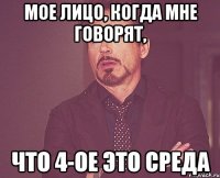 мое лицо, когда мне говорят, что 4-ое это среда