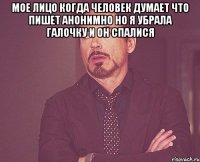 Мое лицо когда человек думает что пишет анонимно но я убрала галочку и он спалися 