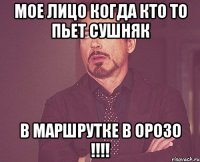 мое лицо когда кто то пьет сушняк в маршрутке в орозо !!!!