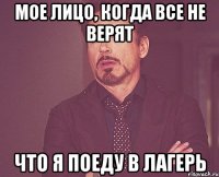 мое лицо, когда все не верят что я поеду в лагерь