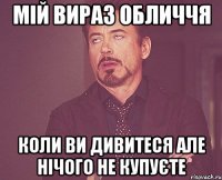 Мій вираз обличчя коли ви дивитеся але нічого не купуєте