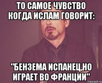 То самое чувство когда Ислам говорит: "Бензема испанец,но играет во Франции"