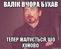 Валік вчора бухав тепер жалується, шо хуйово