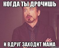 Когда ты дрочишь и вдруг заходит мама