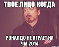 твое лицо когда роналдо не играет на чм 2014