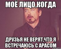 Моё лицо,когда Друзья не верят,что я встречаюсь с Арасом