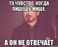 ТО ЧУВСТВО, КОГДА ПИШЕШЬ МИШЕ, А ОН НЕ ОТВЕЧАЕТ