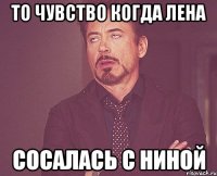 То чувство когда Лена сосалась с Ниной