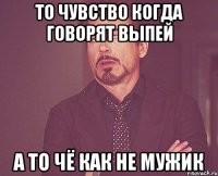 То чувство когда говорят выпей а то чё как не мужик