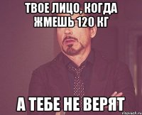 Твое лицо, когда жмешь 120 Кг А тебе не верят