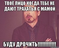 твоё лицо когда тебе не дают трахатья с мамой БУДУ ДРОЧИТЬ!!!!!!!!!!!!