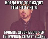 Когда кто то пиздит тебе что у него больше девок было чем ты куришь сегарет в день