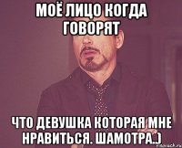моё лицо когда говорят что девушка которая мне нравиться. шамотра..)