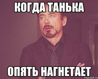 Когда Танька опять нагнетает