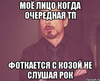 Моё лицо когда очередная тп Фоткается с козой не слушая рок