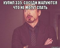 Купил 335, соседи жалуются что не могут спать 