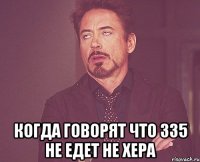 когда говорят что 335 не едет не хера