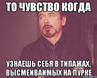ТО ЧУВСТВО КОГДА УЗНАЕШЬ СЕБЯ В ТИПАЖАХ, ВЫСМЕИВАИМЫХ НА ЛУРКЕ