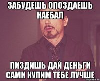 Забудешь опоздаешь наебал пиздишь дай деньги сами купим тебе лучше