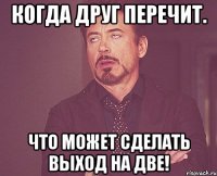 Когда друг перечит. Что может сделать выход на две!