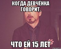 Когда девчёнка говорит. Что ей 15 лет