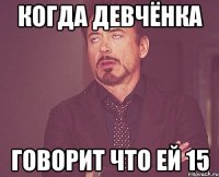 Когда девчёнка Говорит что ей 15