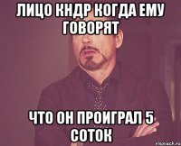 лицо кндр когда ему говорят что он проиграл 5 соток