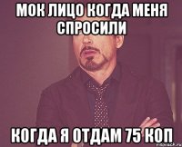 Мок лицо когда меня спросили когда я отдам 75 коп