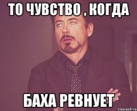 То чувство , когда Баха ревнует