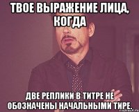 Твое выражение лица, когда две реплики в титре не обозначены начальными тире.