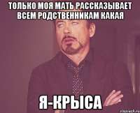 только моя мать рассказывает всем родственникам какая Я-крыса