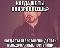 когда же ты повзрослеешь? когда ты перестанешь делать необдуманные поступки?