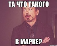 Та что такого В Марке?