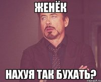 Женёк нахуя так бухать?