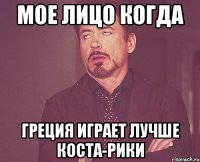 мое лицо когда Греция играет лучше Коста-Рики