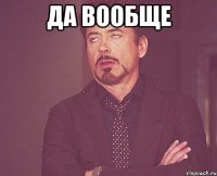 да вообще 